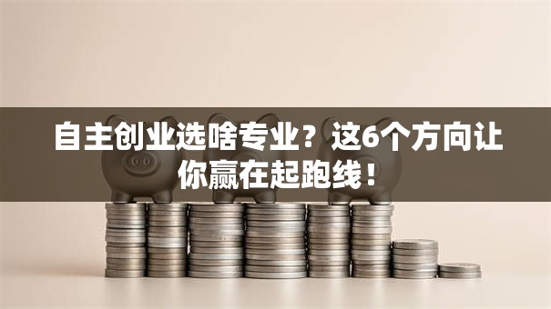 自主创业选啥专业？这6个方向让你赢在起跑线！