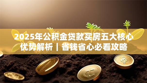 2025年公积金贷款买房五大核心优势解析｜省钱省心必看攻略