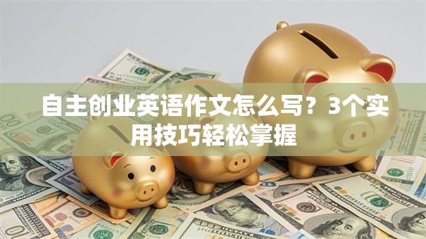 自主创业英语作文怎么写？3个实用技巧轻松掌握