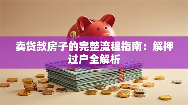 卖贷款房子的完整流程指南：解押过户全解析