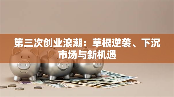 第三次创业浪潮：草根逆袭、下沉市场与新机遇