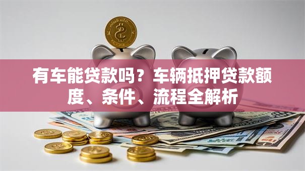 有车能贷款吗？车辆抵押贷款额度、条件、流程全解析