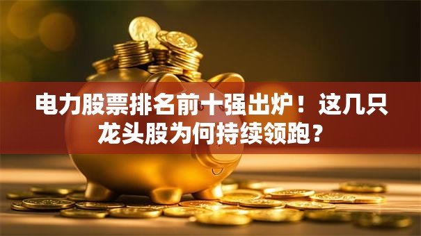 电力股票排名前十强出炉！这几只龙头股为何持续领跑？