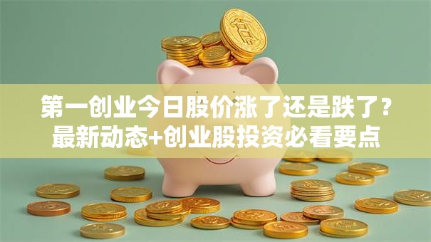 第一创业今日股价涨了还是跌了？最新动态+创业股投资必看要点