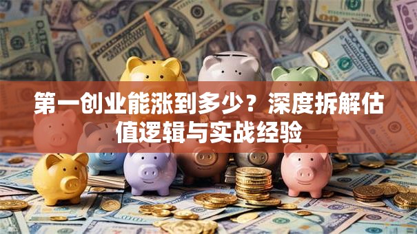 第一创业能涨到多少？深度拆解估值逻辑与实战经验