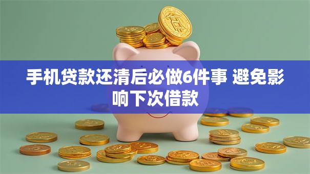 手机贷款还清后必做6件事 避免影响下次借款