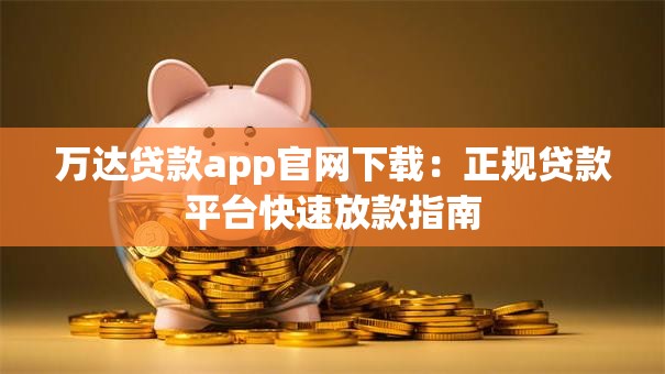 万达贷款app官网下载：正规贷款平台快速放款指南