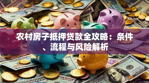 农村房子抵押贷款全攻略：条件、流程与风险解析