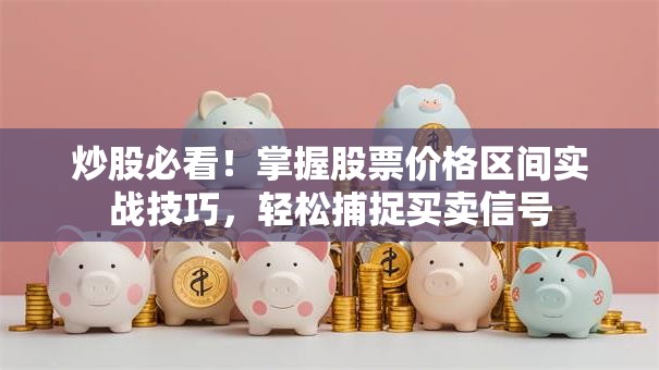 炒股必看！掌握股票价格区间实战技巧，轻松捕捉买卖信号