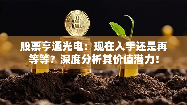 股票亨通光电：现在入手还是再等等？深度分析其价值潜力！