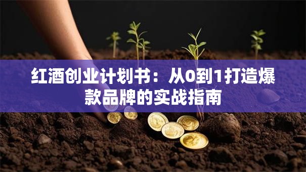 红酒创业计划书：从0到1打造爆款品牌的实战指南