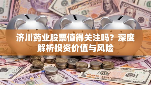济川药业股票值得关注吗？深度解析投资价值与风险