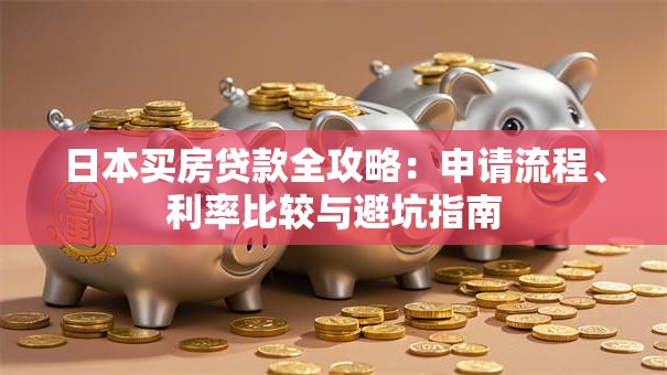 日本买房贷款全攻略：申请流程、利率比较与避坑指南