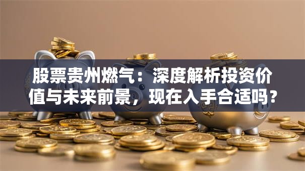股票贵州燃气：深度解析投资价值与未来前景，现在入手合适吗？