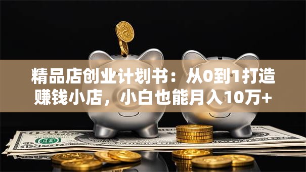 精品店创业计划书：从0到1打造赚钱小店，小白也能月入10万+