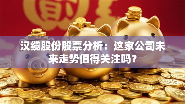 汉缆股份股票分析：这家公司未来走势值得关注吗？