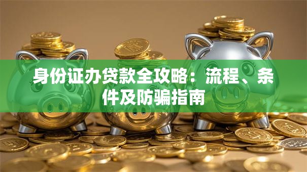 身份证办贷款全攻略：流程、条件及防骗指南