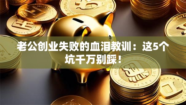 老公创业失败的血泪教训：这5个坑千万别踩！
