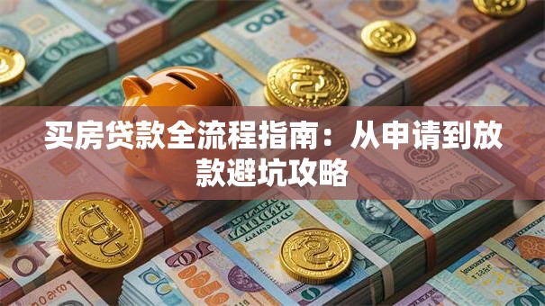 买房贷款全流程指南：从申请到放款避坑攻略