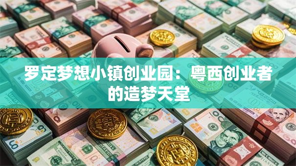 罗定梦想小镇创业园：粤西创业者的造梦天堂