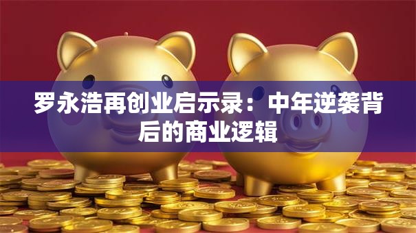 罗永浩再创业启示录：中年逆袭背后的商业逻辑