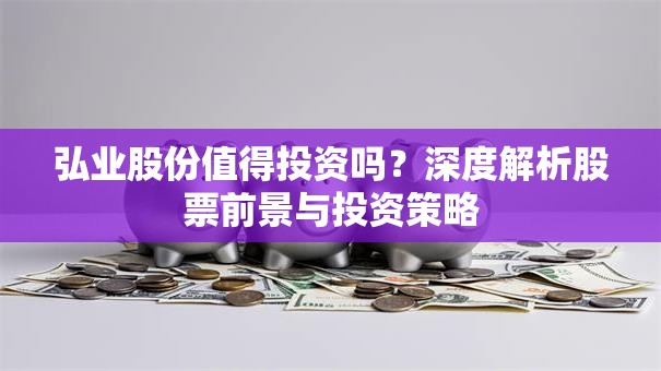 弘业股份值得投资吗？深度解析股票前景与投资策略