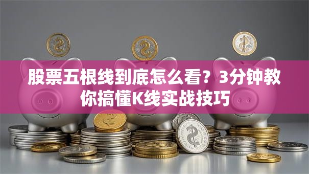 股票五根线到底怎么看？3分钟教你搞懂K线实战技巧