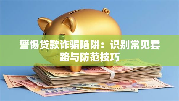 警惕贷款诈骗陷阱：识别常见套路与防范技巧