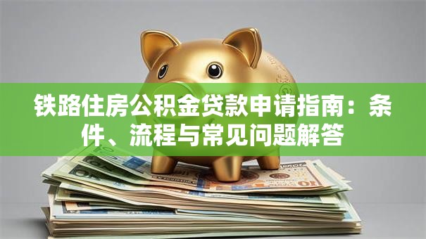 铁路住房公积金贷款申请指南：条件、流程与常见问题解答
