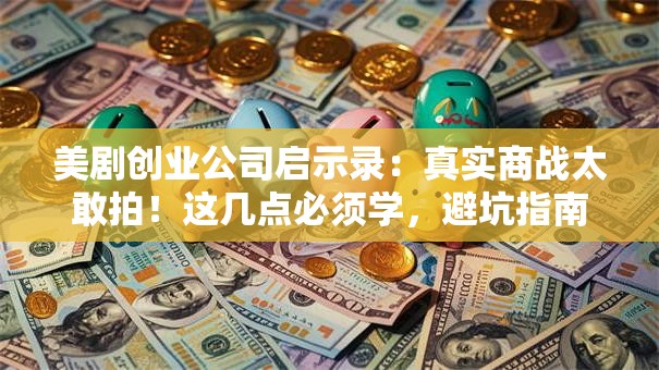 美剧创业公司启示录：真实商战太敢拍！这几点必须学，避坑指南速收藏