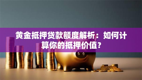 黄金抵押贷款额度解析：如何计算你的抵押价值？