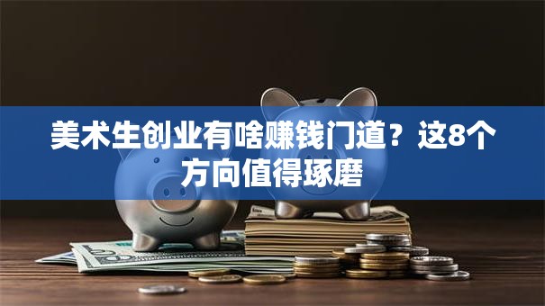 美术生创业有啥赚钱门道？这8个方向值得琢磨