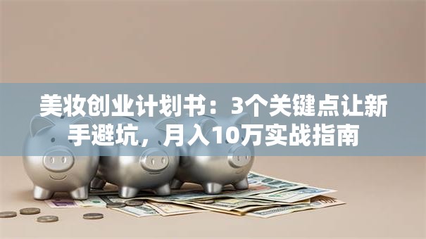 美妆创业计划书：3个关键点让新手避坑，月入10万实战指南