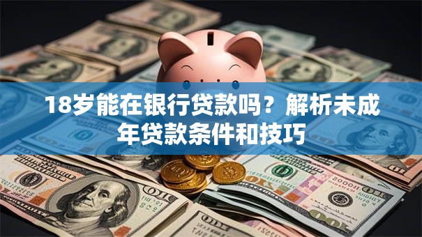 18岁能在银行贷款吗？解析未成年贷款条件和技巧