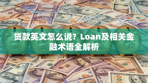 贷款英文怎么说？Loan及相关金融术语全解析