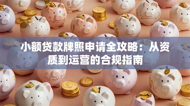 小额贷款牌照申请全攻略：从资质到运营的合规指南