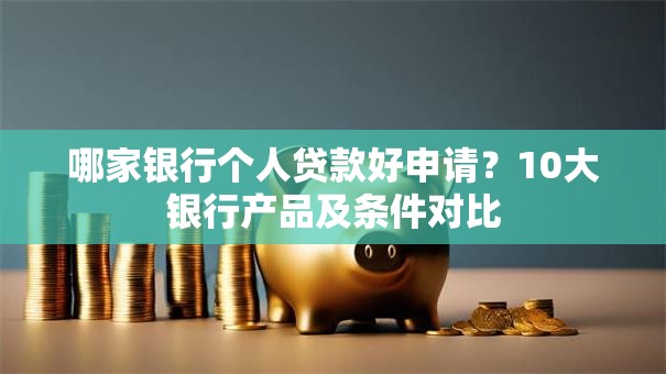 哪家银行个人贷款好申请？10大银行产品及条件对比