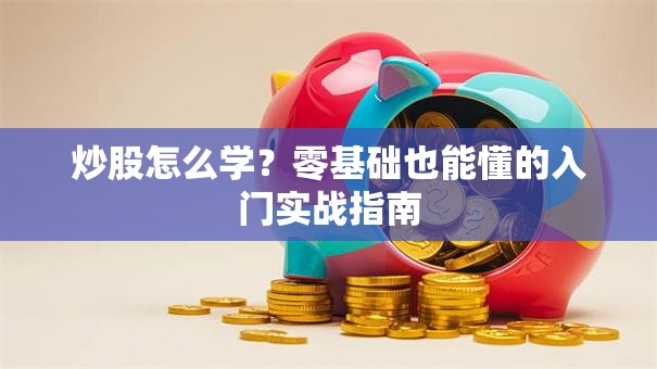 炒股怎么学？零基础也能懂的入门实战指南