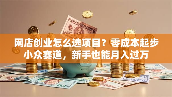 网店创业怎么选项目？零成本起步小众赛道，新手也能月入过万