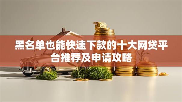 黑名单也能快速下款的十大网贷平台推荐及申请攻略