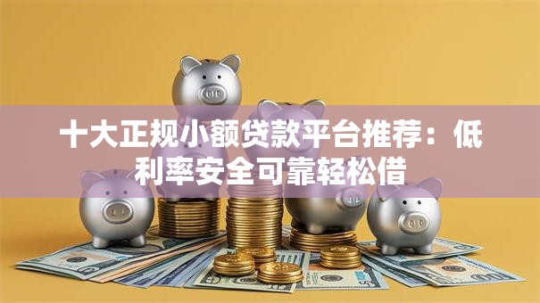 十大正规小额贷款平台推荐：低利率安全可靠轻松借