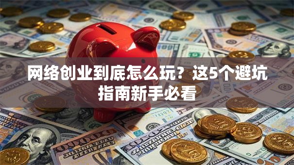 网络创业到底怎么玩？这5个避坑指南新手必看