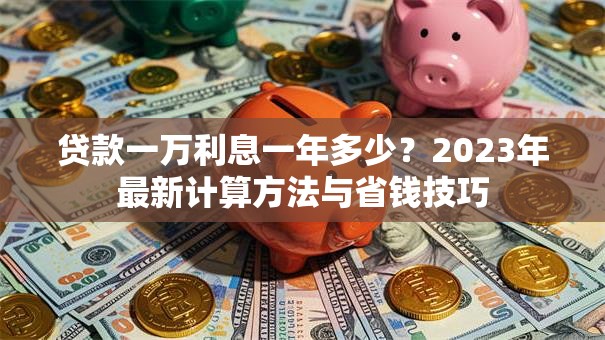 贷款一万利息一年多少？2023年最新计算方法与省钱技巧