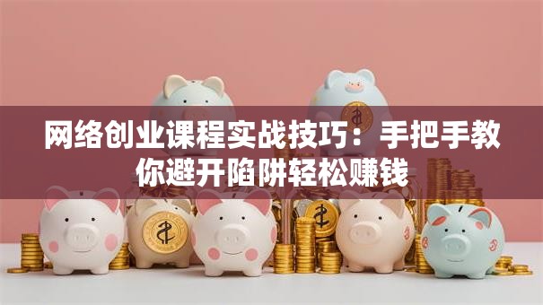 网络创业课程实战技巧：手把手教你避开陷阱轻松赚钱
