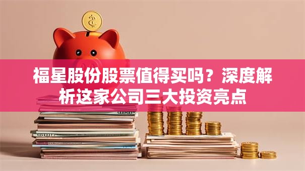 福星股份股票值得买吗？深度解析这家公司三大投资亮点