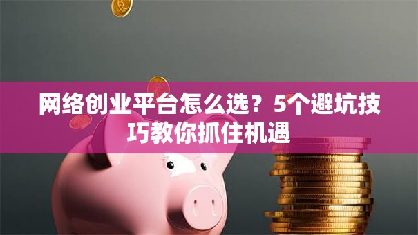网络创业平台怎么选？5个避坑技巧教你抓住机遇