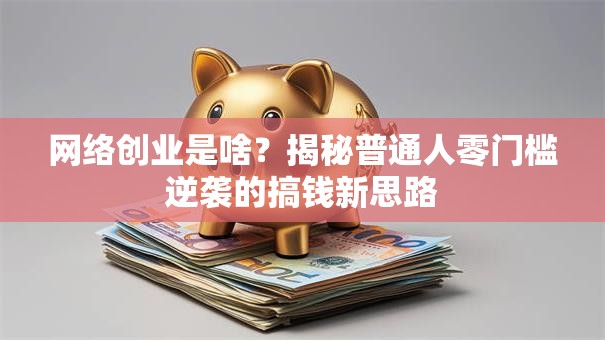 网络创业是啥？揭秘普通人零门槛逆袭的搞钱新思路