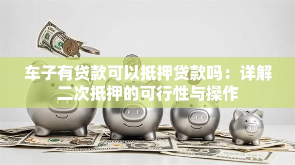 车子有贷款可以抵押贷款吗：详解二次抵押的可行性与操作