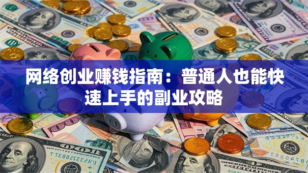 网络创业赚钱指南：普通人也能快速上手的副业攻略