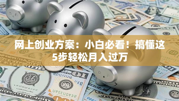 网上创业方案：小白必看！搞懂这5步轻松月入过万